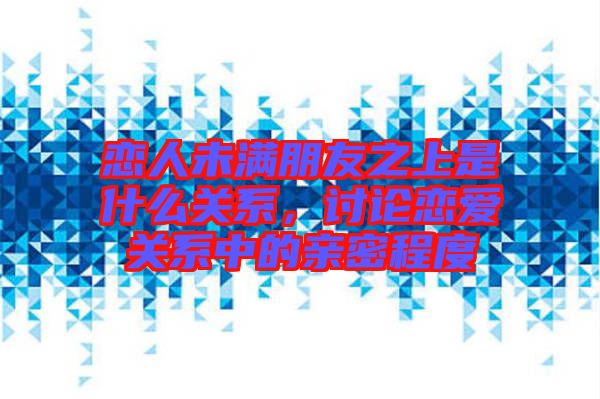 戀人未滿(mǎn)朋友之上是什么關(guān)系，討論戀愛(ài)關(guān)系中的親密程度