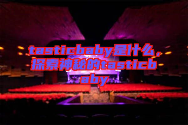 tasticbaby是什么，探索神秘的tasticbaby