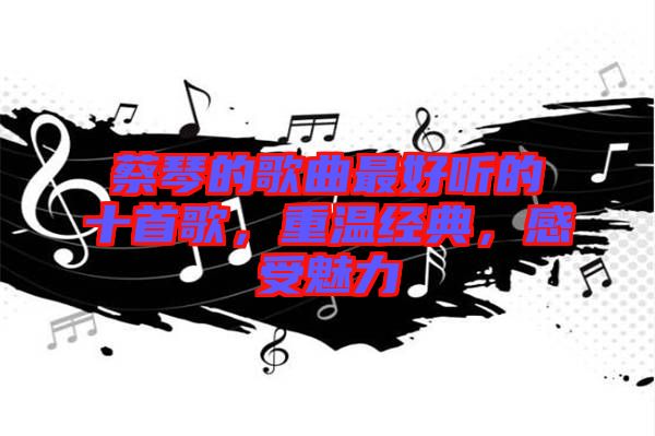 蔡琴的歌曲最好聽的十首歌，重溫經(jīng)典，感受魅力