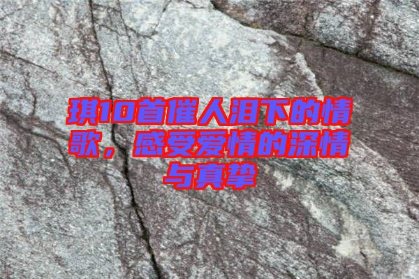 琪10首催人淚下的情歌，感受愛情的深情與真摯