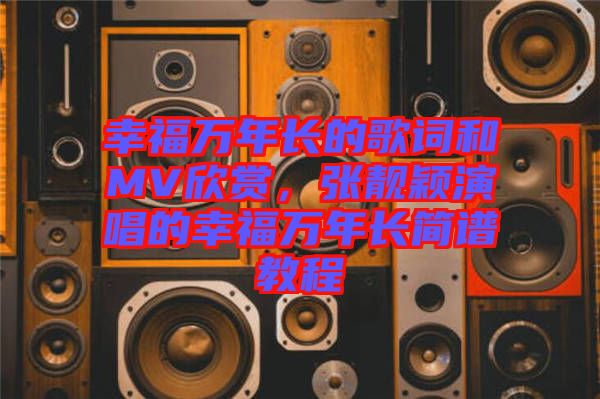幸福萬年長(zhǎng)的歌詞和MV欣賞，張靚穎演唱的幸福萬年長(zhǎng)簡(jiǎn)譜教程