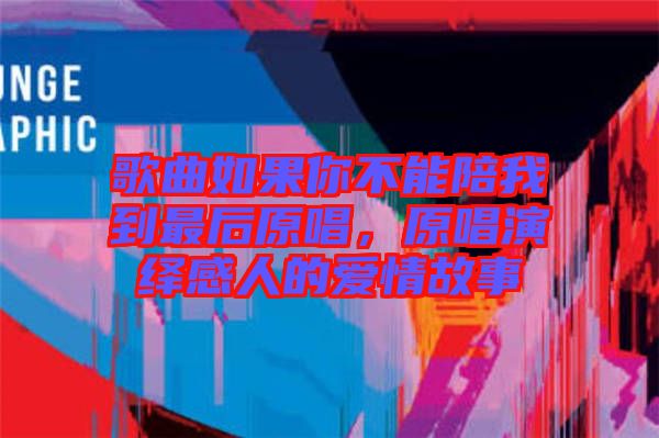 歌曲如果你不能陪我到最后原唱，原唱演繹感人的愛情故事