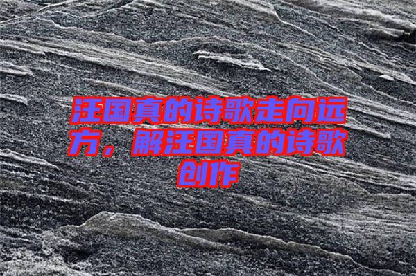 汪國真的詩歌走向遠(yuǎn)方，解汪國真的詩歌創(chuàng)作