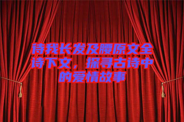 待我長(zhǎng)發(fā)及腰原文全詩(shī)下文，探尋古詩(shī)中的愛(ài)情故事