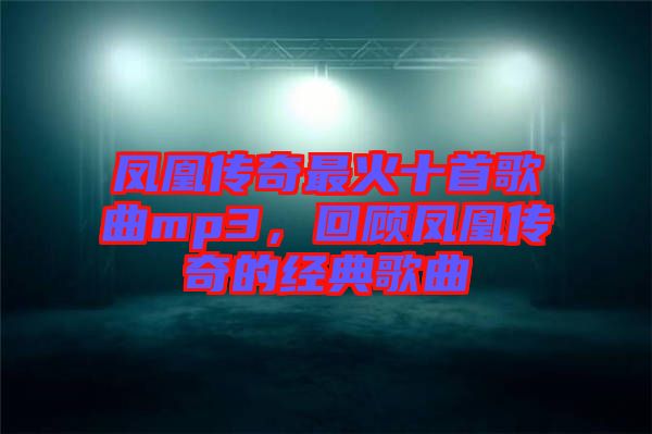 鳳凰傳奇最火十首歌曲mp3，回顧鳳凰傳奇的經(jīng)典歌曲