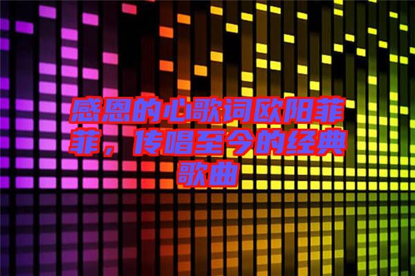 感恩的心歌詞歐陽菲菲，傳唱至今的經(jīng)典歌曲