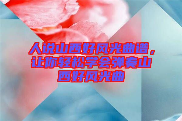 人說山西好風(fēng)光曲譜，讓你輕松學(xué)會彈奏山西好風(fēng)光曲