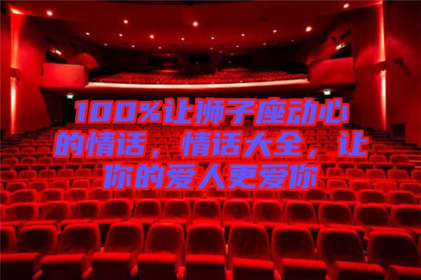 100%讓獅子座動心的情話，情話大全，讓你的愛人更愛你