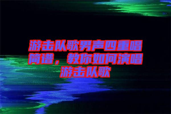 游擊隊(duì)歌男聲四重唱簡譜，教你如何演唱游擊隊(duì)歌