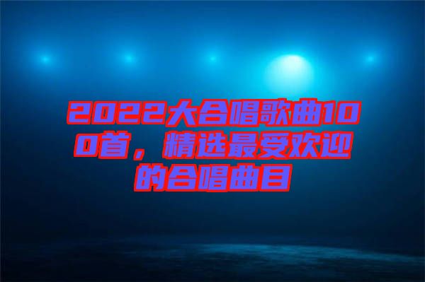 2022大合唱歌曲100首，精選最受歡迎的合唱曲目