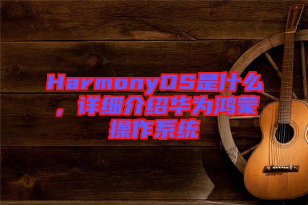 HarmonyOS是什么，詳細(xì)介紹華為鴻蒙操作系統(tǒng)