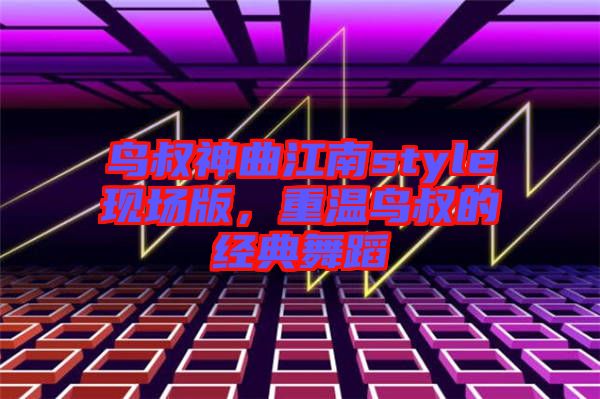 鳥叔神曲江南style現(xiàn)場(chǎng)版，重溫鳥叔的經(jīng)典舞蹈