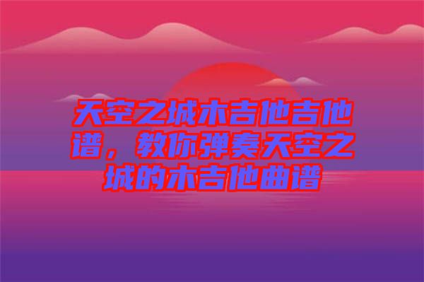 天空之城木吉他吉他譜，教你彈奏天空之城的木吉他曲譜
