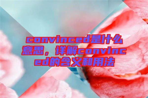 convinced是什么意思，詳解convinced的含義和用法