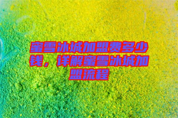 蜜雪冰城加盟費多少錢，詳解蜜雪冰城加盟流程