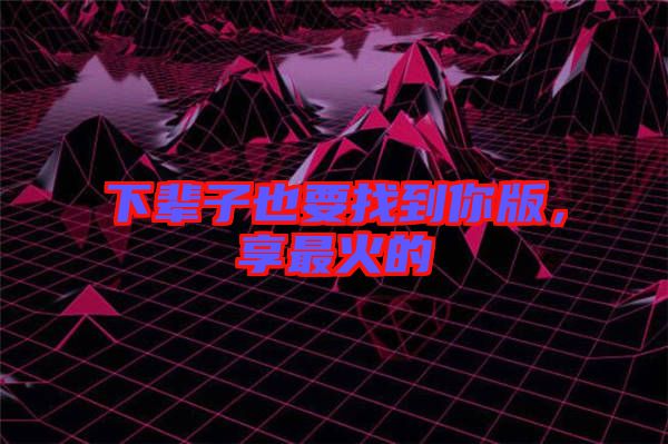 下輩子也要找到你版，享最火的