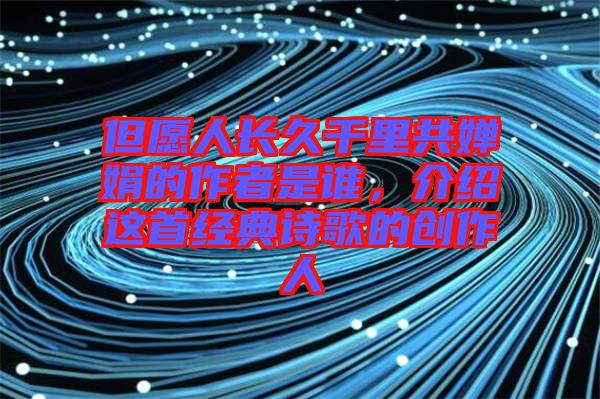 但愿人長(zhǎng)久千里共嬋娟的作者是誰，介紹這首經(jīng)典詩(shī)歌的創(chuàng)作人