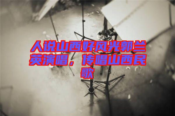 人說(shuō)山西好風(fēng)光郭蘭英演唱，傳唱山西民歌