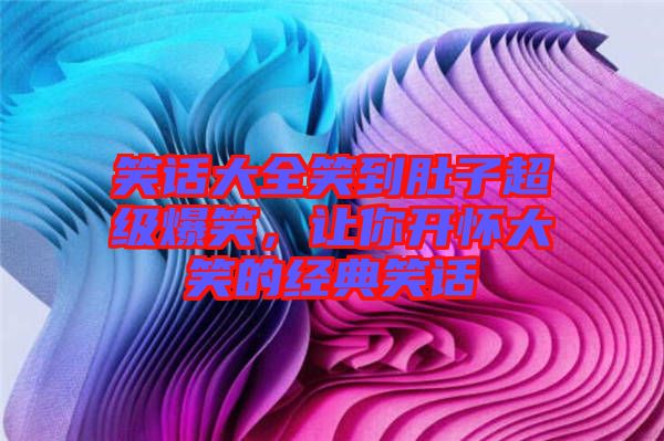 笑話大全笑到肚子超級(jí)爆笑，讓你開懷大笑的經(jīng)典笑話