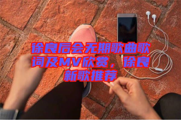 徐良后會(huì)無期歌曲歌詞及MV欣賞，徐良新歌推薦