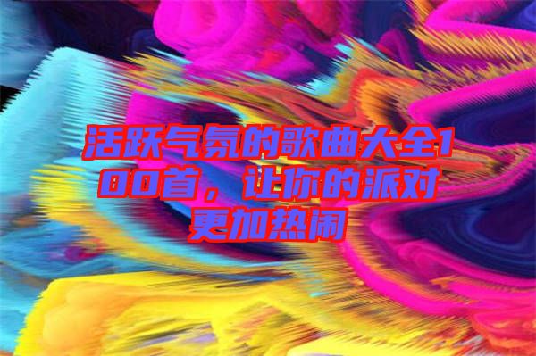 活躍氣氛的歌曲大全100首，讓你的派對(duì)更加熱鬧