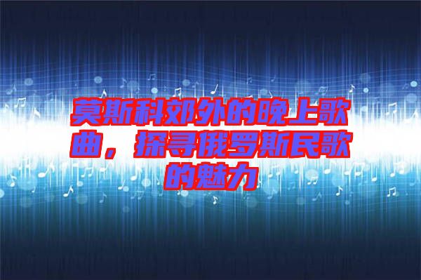 莫斯科郊外的晚上歌曲，探尋俄羅斯民歌的魅力