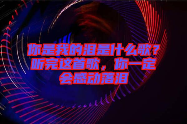 你是我的淚是什么歌？聽(tīng)完這首歌，你一定會(huì)感動(dòng)落淚