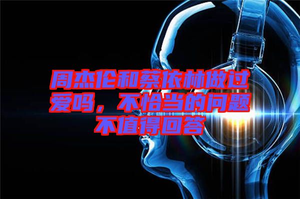 周杰倫和蔡依林做過(guò)愛(ài)嗎，不恰當(dāng)?shù)膯?wèn)題不值得回答