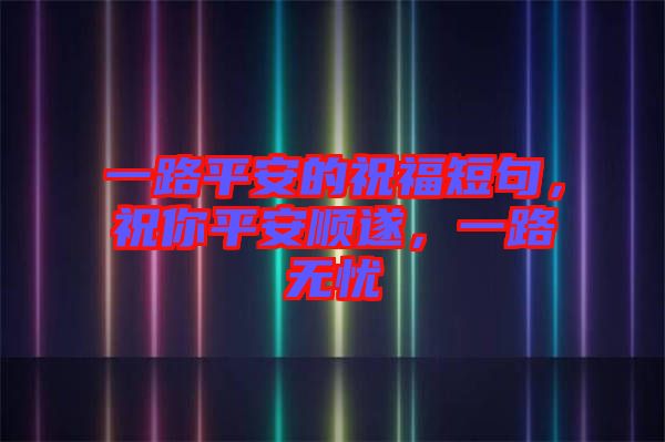 一路平安的祝福短句，祝你平安順遂，一路無憂