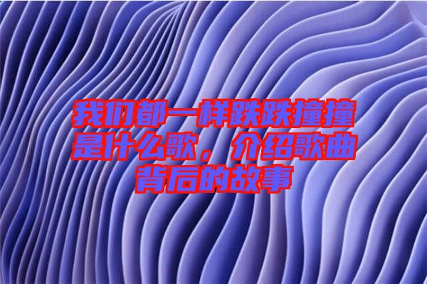 我們都一樣跌跌撞撞是什么歌，介紹歌曲背后的故事