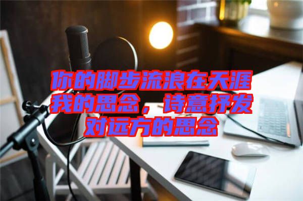 你的腳步流浪在天涯我的思念，詩意抒發(fā)對(duì)遠(yuǎn)方的思念