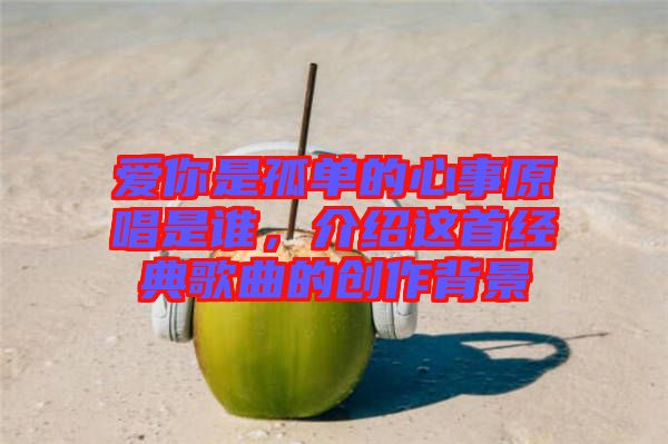 愛你是孤單的心事原唱是誰，介紹這首經(jīng)典歌曲的創(chuàng)作背景