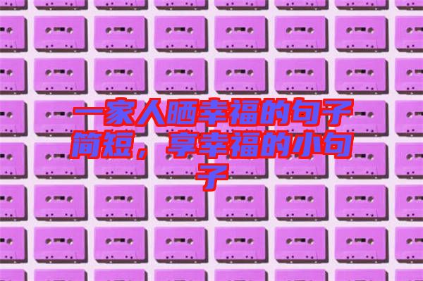 一家人曬幸福的句子簡短，享幸福的小句子