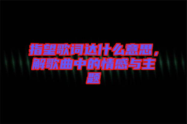 指望歌詞達(dá)什么意思，解歌曲中的情感與主題