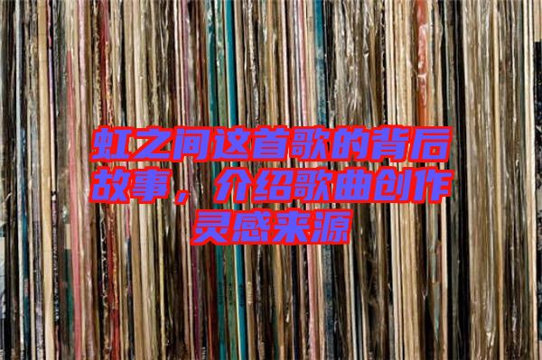 虹之間這首歌的背后故事，介紹歌曲創(chuàng)作靈感來(lái)源