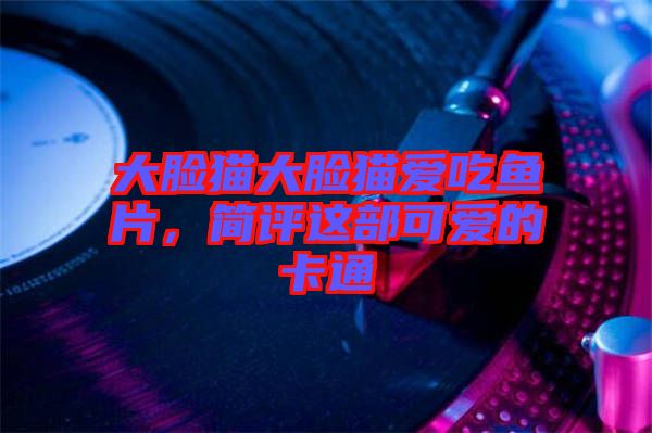大臉貓大臉貓愛吃魚片，簡評這部可愛的卡通