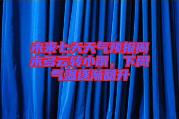 未來七天天氣預(yù)報周末多云轉(zhuǎn)小雨，下周氣溫逐漸回升