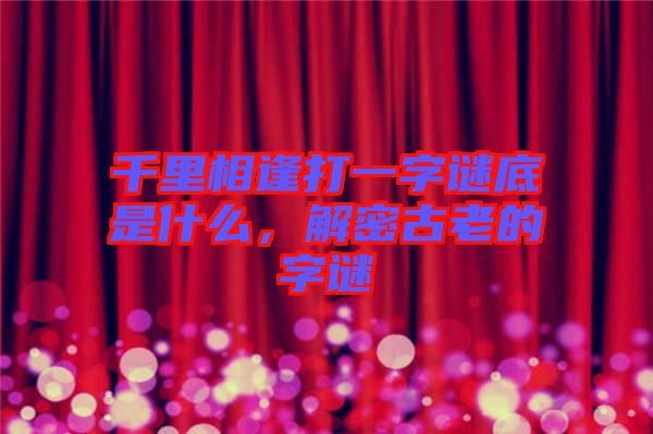 千里相逢打一字謎底是什么，解密古老的字謎