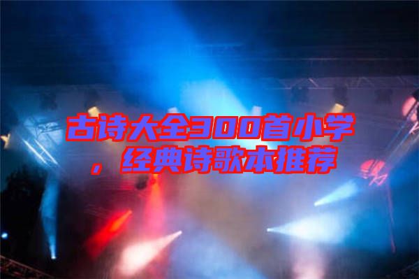 古詩大全300首小學(xué)，經(jīng)典詩歌本推薦