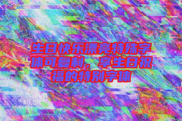 生日快樂漂亮特殊字體可復(fù)制，享生日祝福的特別字體