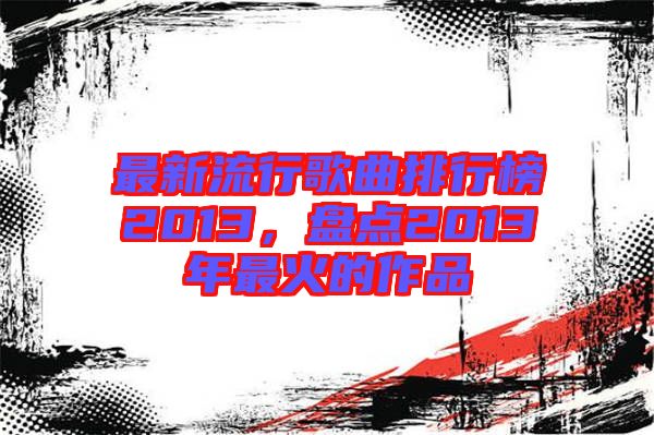 最新流行歌曲排行榜2013，盤點(diǎn)2013年最火的作品