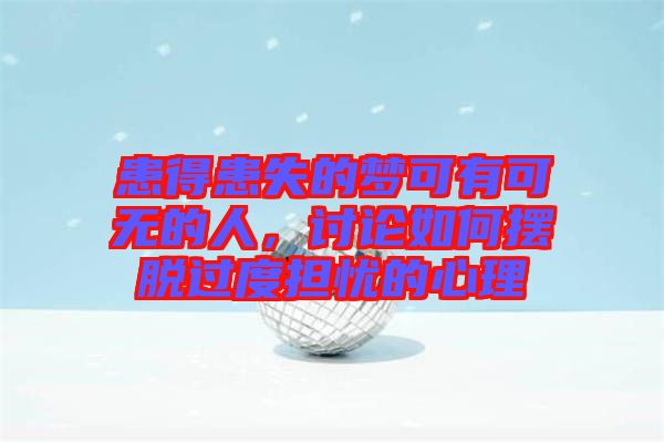 患得患失的夢可有可無的人，討論如何擺脫過度擔憂的心理