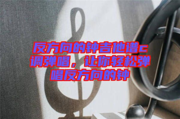 反方向的鐘吉他譜c調彈唱，讓你輕松彈唱反方向的鐘
