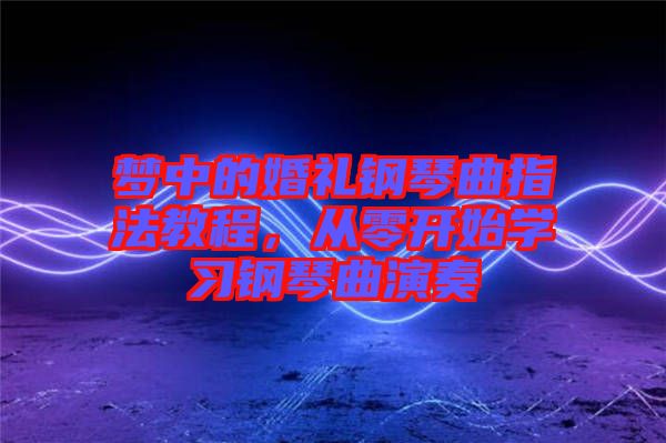 夢中的婚禮鋼琴曲指法教程，從零開始學習鋼琴曲演奏