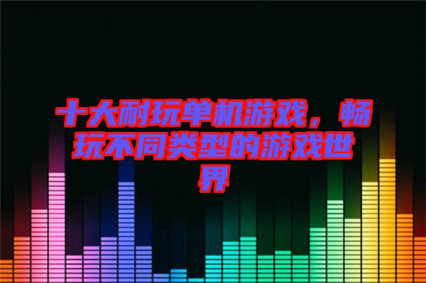 十大耐玩單機游戲，暢玩不同類型的游戲世界