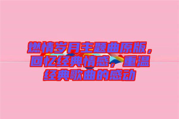 燃情歲月主題曲原版，回憶經(jīng)典情感，重溫經(jīng)典歌曲的感動