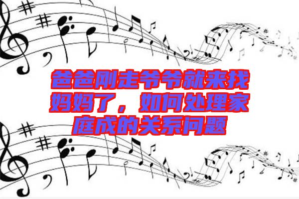 爸爸剛走爺爺就來(lái)找媽媽了，如何處理家庭成的關(guān)系問(wèn)題