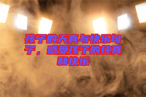 孩子的天真與快樂句子，感受孩子的純真和快樂