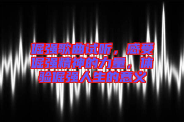 倔強歌曲試聽，感受倔強精神的力量，體驗倔強人生的意義