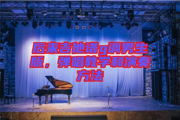 后來(lái)吉他譜g調(diào)男生版，彈唱教學(xué)和演奏方法
